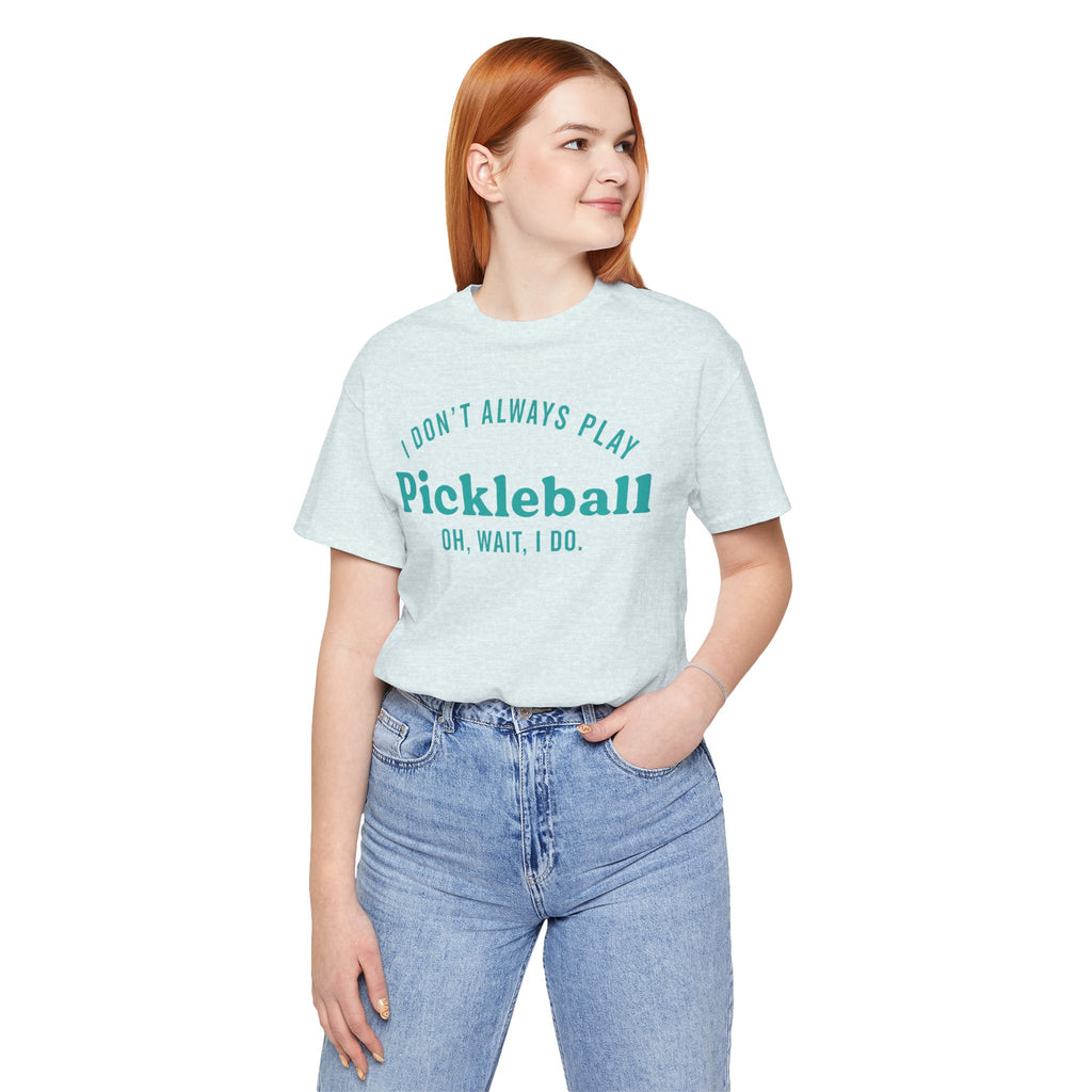 Pickleball Tee - "I Don't Always Play Pickleball, Oh Wait, I Do." Graphic Shirt