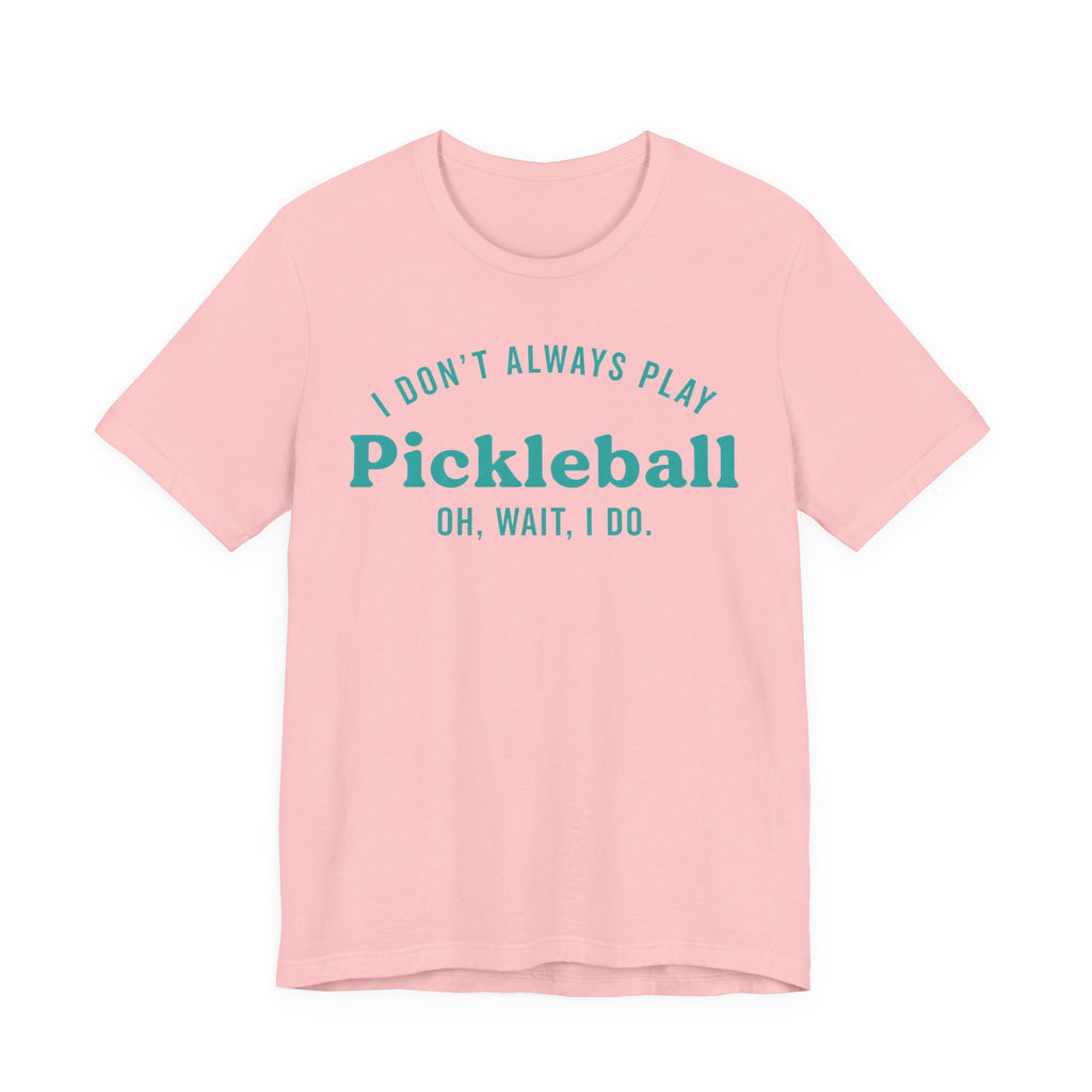 Pickleball Tee - "I Don't Always Play Pickleball, Oh Wait, I Do." Graphic Shirt