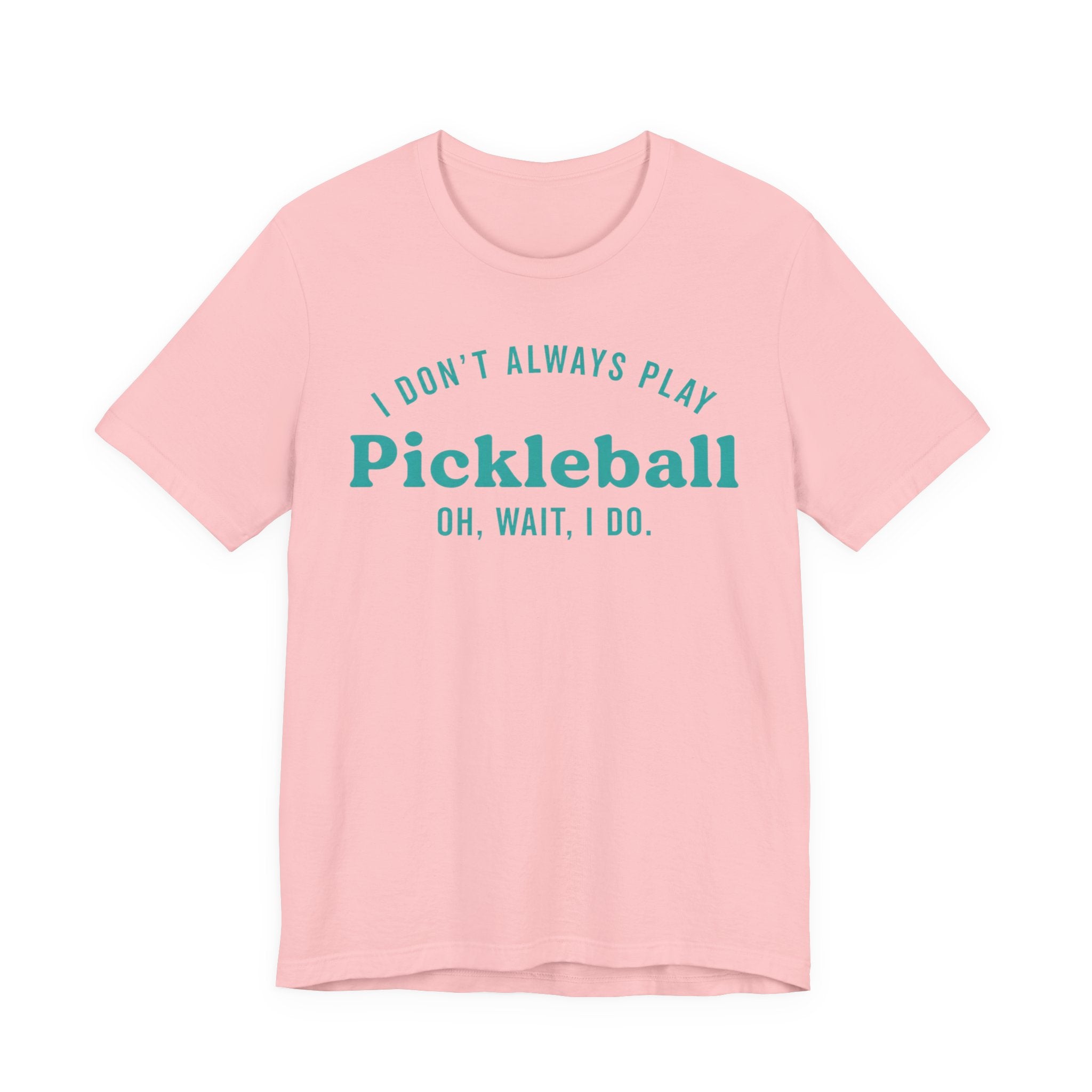 Pickleball Tee - "I Don't Always Play Pickleball, Oh Wait, I Do." Graphic Shirt