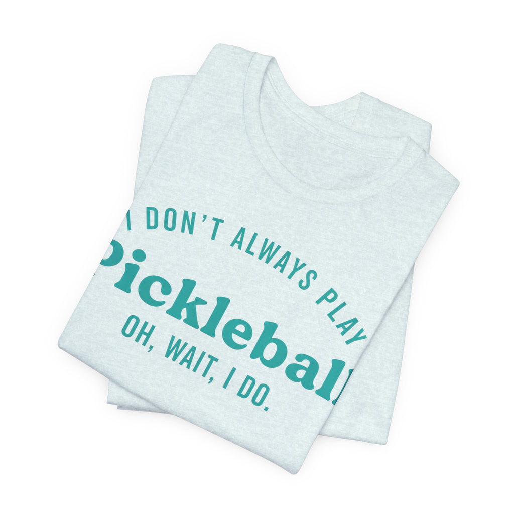 Pickleball Tee - "I Don't Always Play Pickleball, Oh Wait, I Do." Graphic Shirt