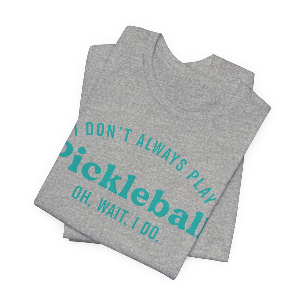 Pickleball Tee - "I Don't Always Play Pickleball, Oh Wait, I Do." Graphic Shirt