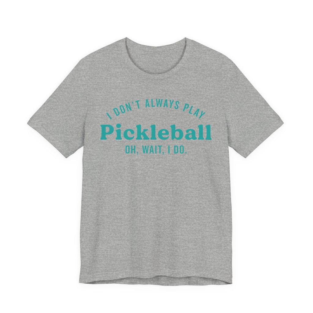 Pickleball Tee - "I Don't Always Play Pickleball, Oh Wait, I Do." Graphic Shirt