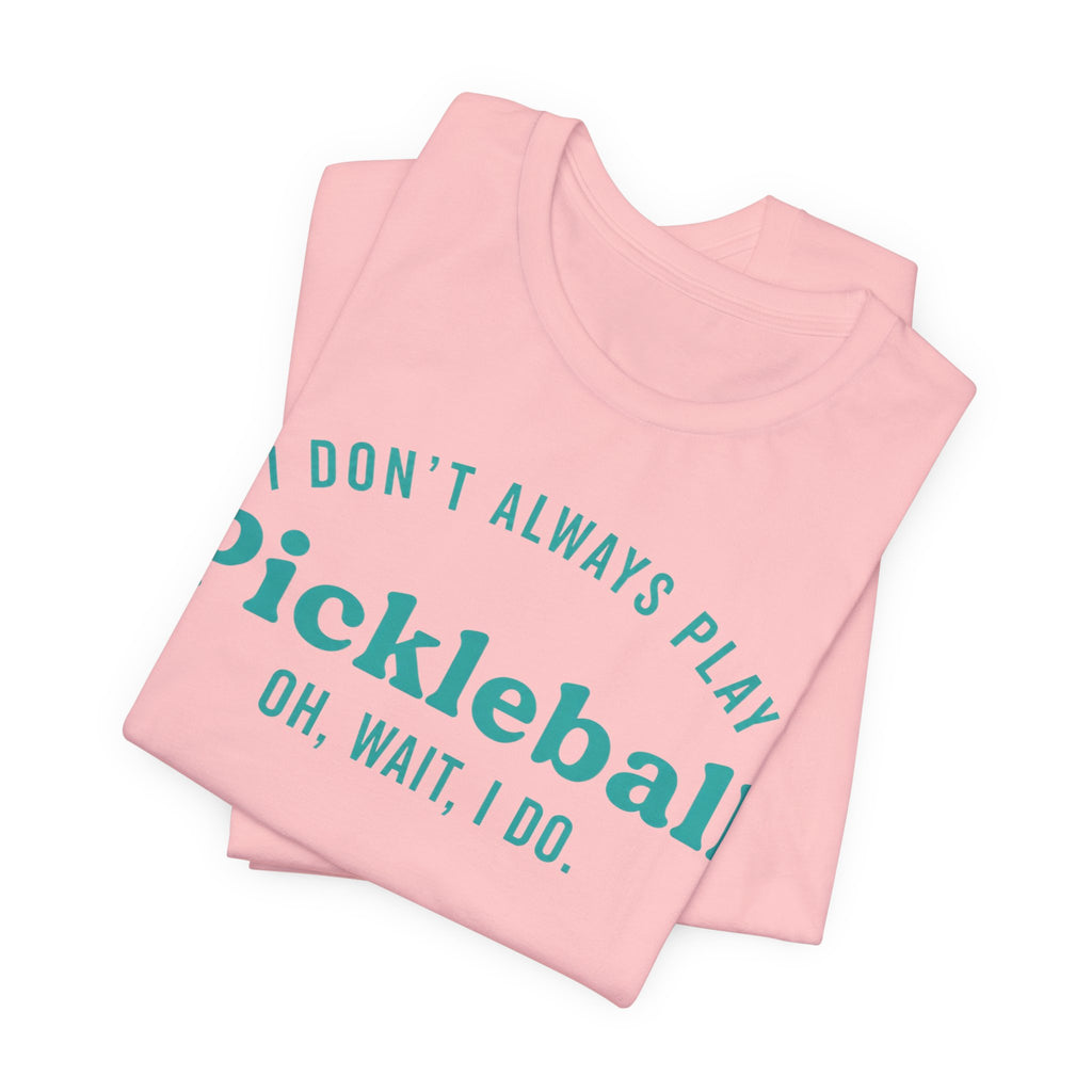Pickleball Tee - "I Don't Always Play Pickleball, Oh Wait, I Do." Graphic Shirt