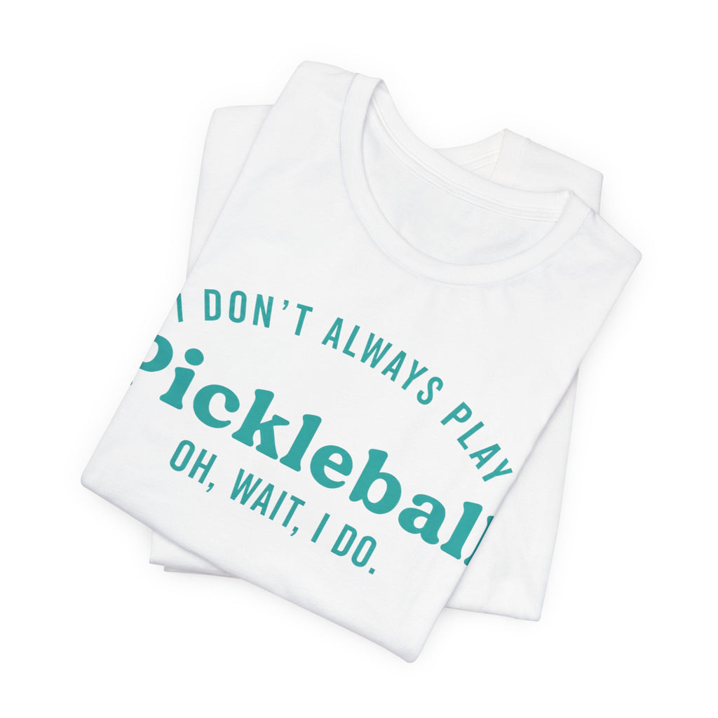 Pickleball Tee - "I Don't Always Play Pickleball, Oh Wait, I Do." Graphic Shirt