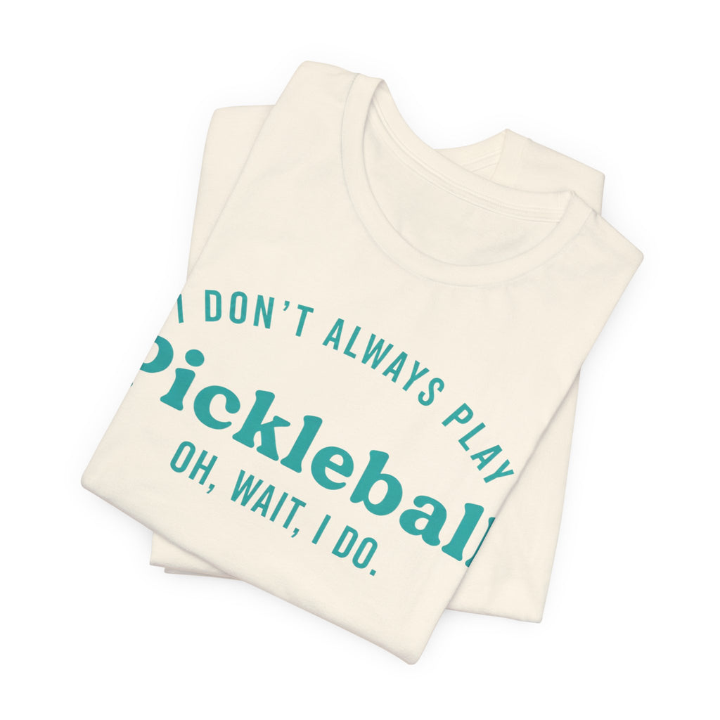 Pickleball Tee - "I Don't Always Play Pickleball, Oh Wait, I Do." Graphic Shirt