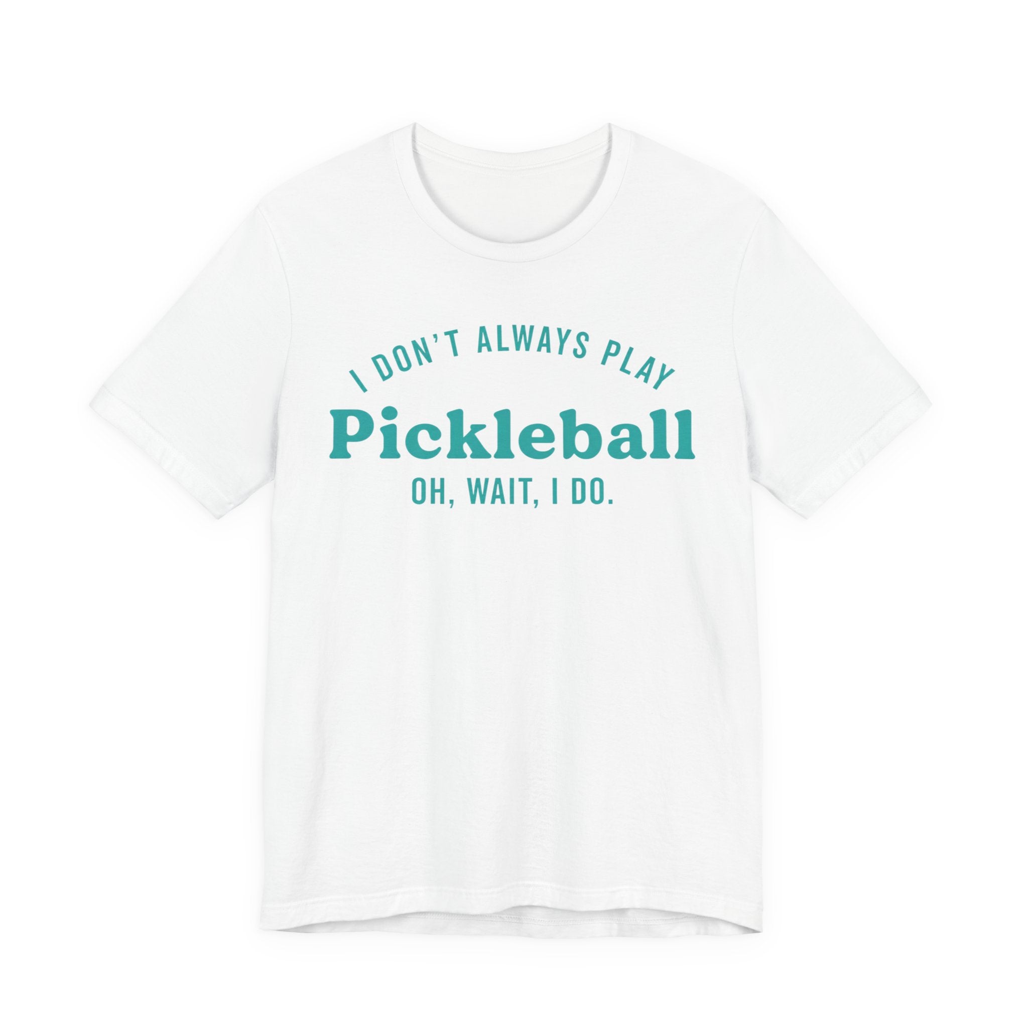 Pickleball Tee - "I Don't Always Play Pickleball, Oh Wait, I Do." Graphic Shirt