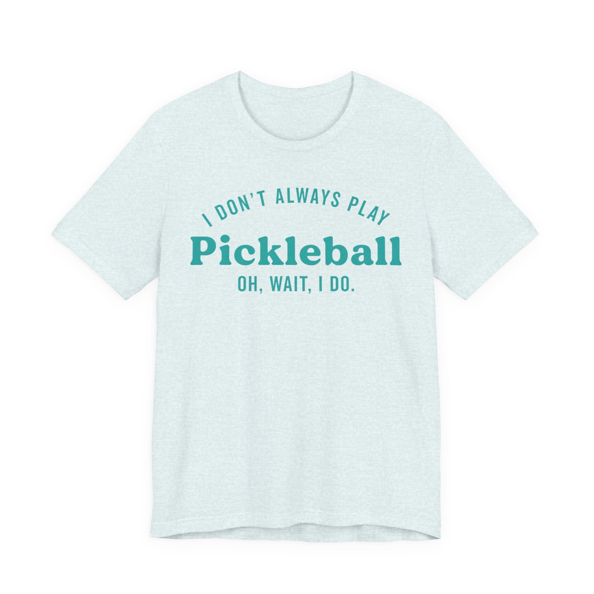 Pickleball Tee - "I Don't Always Play Pickleball, Oh Wait, I Do." Graphic Shirt